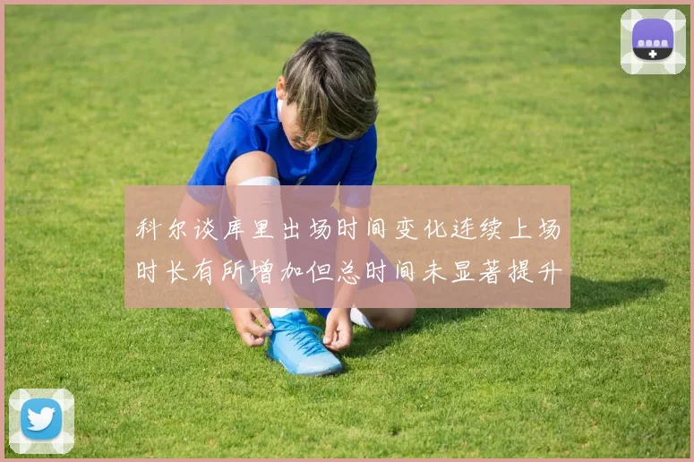科尔谈库里出场时间变化连续上场时长有所增加但总时间未显著提升
