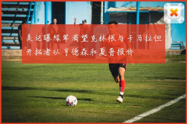 美记曝绿军渴望克林根与卡马拉但开拓者以亨德森和夏普报价