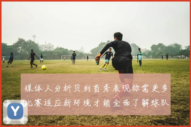 媒体人分析贝利首秀表现称需更多比赛适应新环境才能全面了解球队