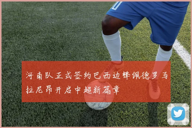 河南队正式签约巴西边锋佩德罗马拉尼昂开启中超新篇章