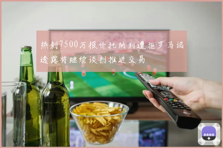 热刺7500万报价托纳利遭拒罗马诺透露将继续谈判推进交易