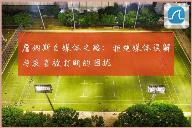 詹姆斯自媒体之路：拒绝媒体误解与发言被打断的困扰