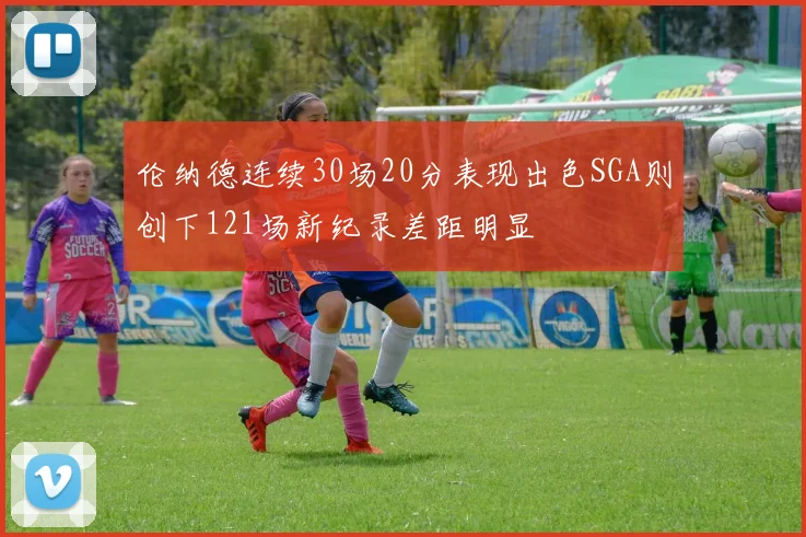 伦纳德连续30场20分表现出色SGA则创下121场新纪录差距明显