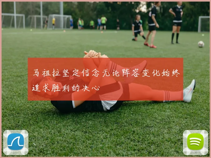 马祖拉坚定信念无论阵容变化始终追求胜利的决心