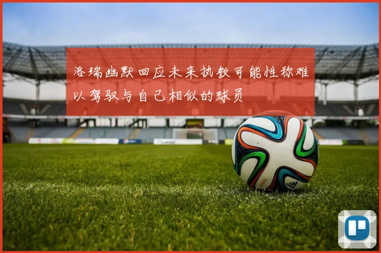 洛瑞幽默回应未来执教可能性称难以驾驭与自己相似的球员