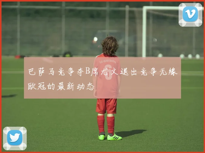 巴萨马竞争夺B席尤文退出竞争无缘欧冠的最新动态