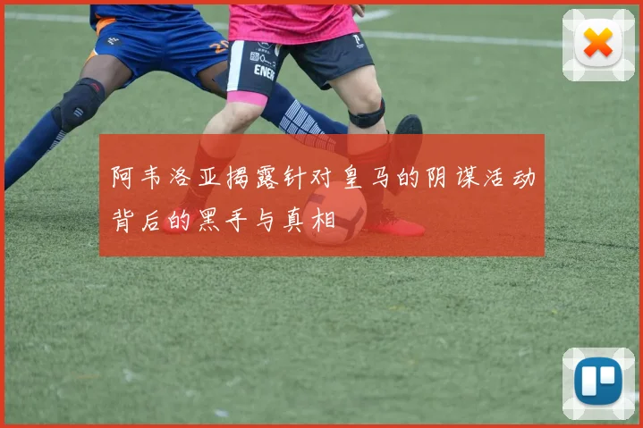 阿韦洛亚揭露针对皇马的阴谋活动背后的黑手与真相