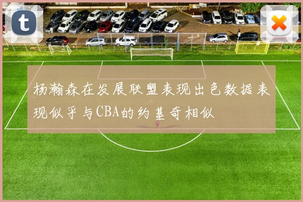 杨瀚森在发展联盟表现出色数据表现似乎与CBA的约基奇相似