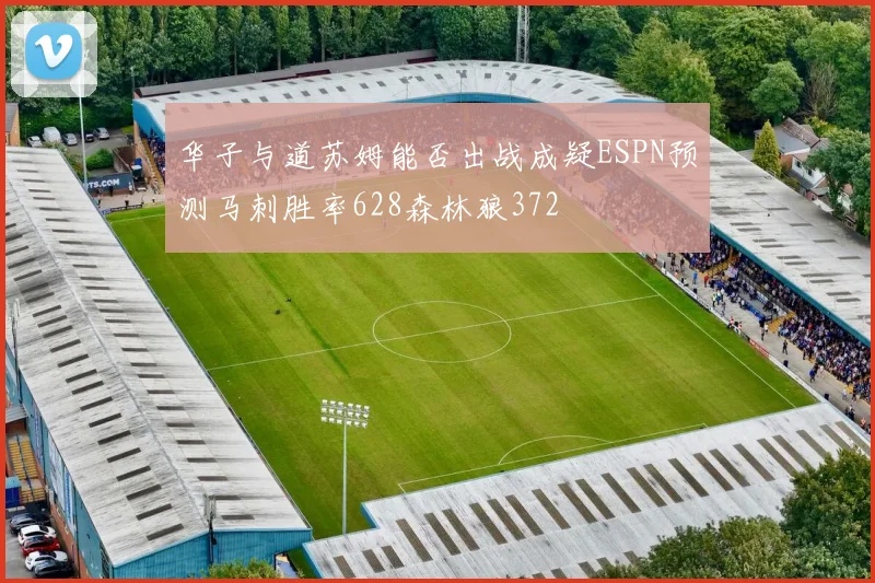 华子与道苏姆能否出战成疑ESPN预测马刺胜率628森林狼372