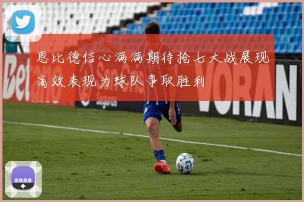 恩比德信心满满期待抢七大战展现高效表现为球队争取胜利