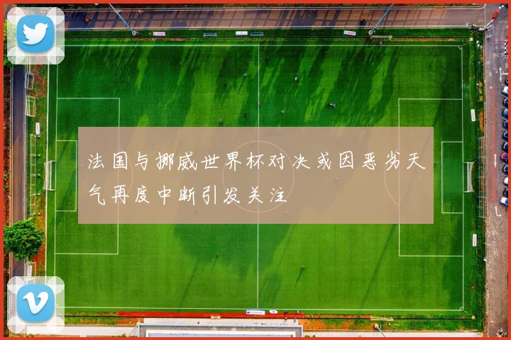 法国与挪威世界杯对决或因恶劣天气再度中断引发关注