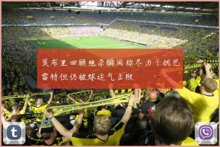 莫布里回顾绝杀瞬间称尽力干扰巴雷特但仍被球运气击败