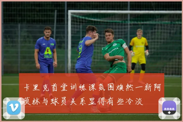 卡里克首堂训练课氛围焕然一新阿莫林与球员关系显得有些冷淡