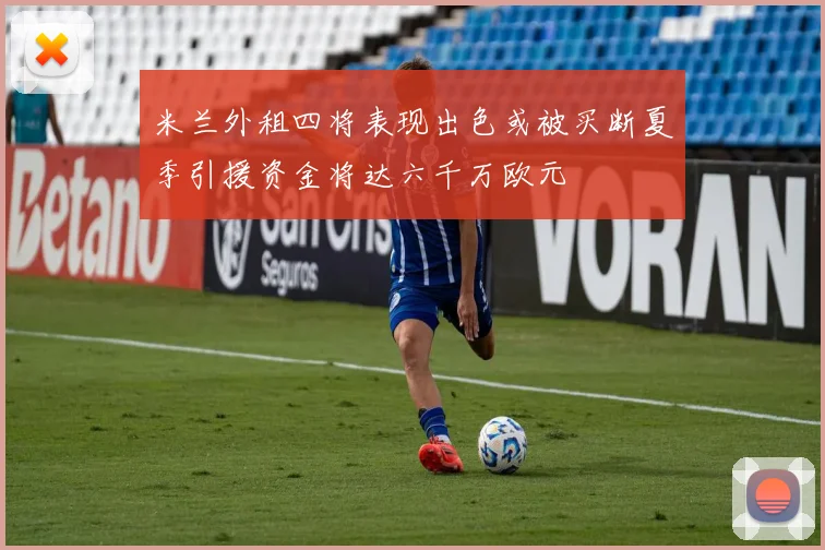 米兰外租四将表现出色或被买断夏季引援资金将达六千万欧元