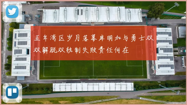 五年湾区岁月落幕库明加与勇士双双解脱双轨制失败责任何在
