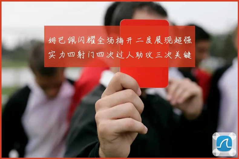姆巴佩闪耀全场梅开二度展现超强实力四射门四次过人助攻三次关键传球