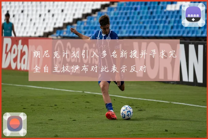 朗尼克计划引入多名新援并寻求完全自主权伊布对此表示反对