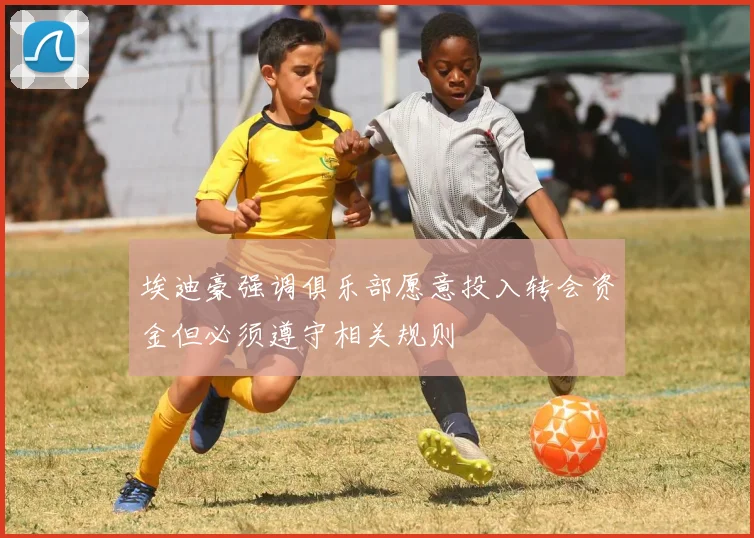 埃迪豪强调俱乐部愿意投入转会资金但必须遵守相关规则