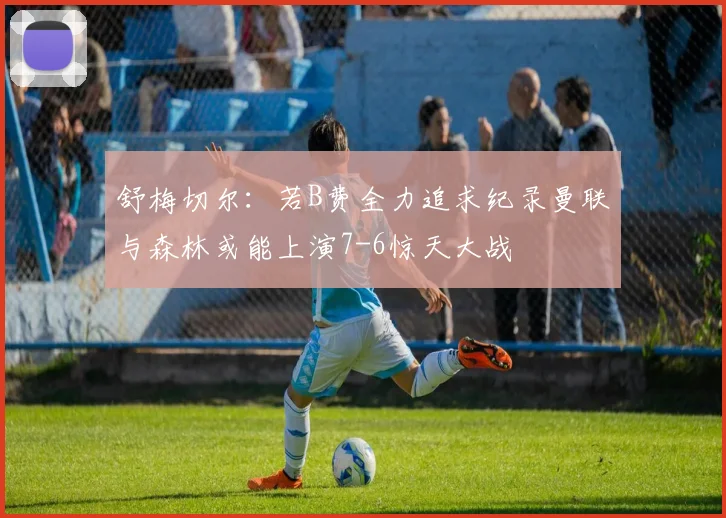 舒梅切尔：若B费全力追求纪录曼联与森林或能上演7-6惊天大战