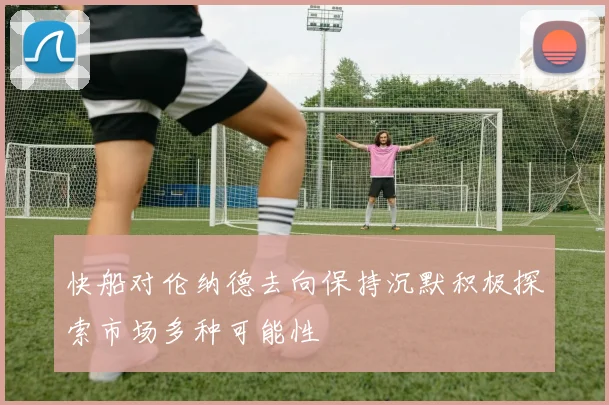 快船对伦纳德去向保持沉默积极探索市场多种可能性