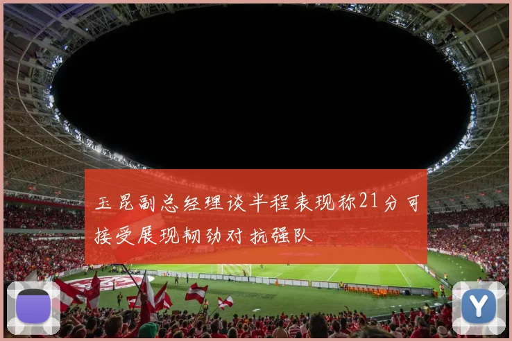 玉昆副总经理谈半程表现称21分可接受展现韧劲对抗强队