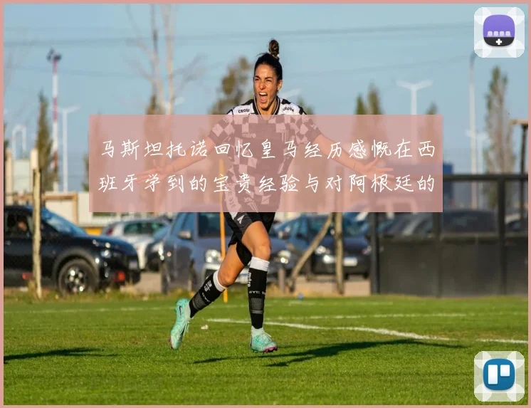马斯坦托诺回忆皇马经历感慨在西班牙学到的宝贵经验与对阿根廷的思念