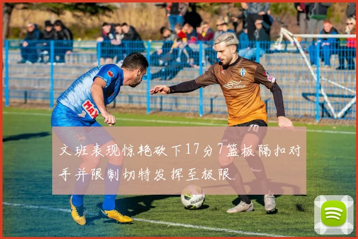 文班表现惊艳砍下17分7篮板隔扣对手并限制切特发挥至极限