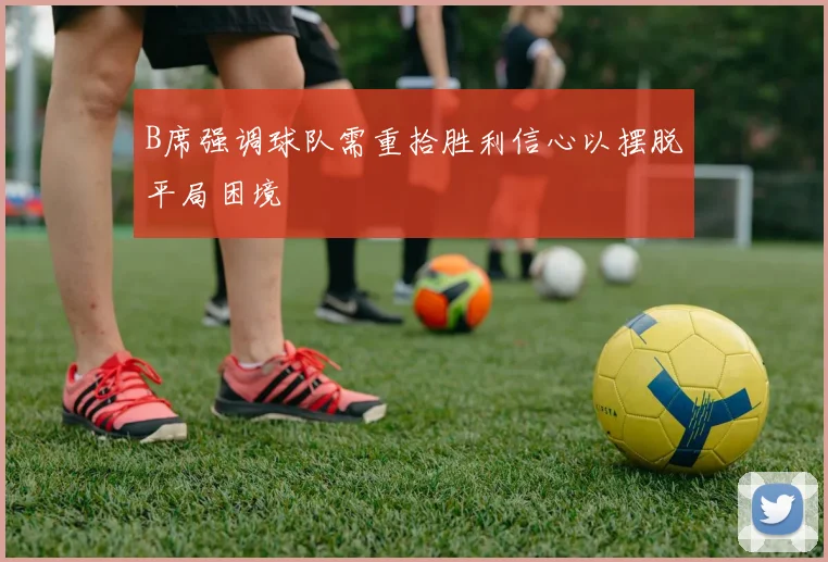 B席强调球队需重拾胜利信心以摆脱平局困境